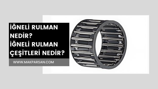 İğneli Rulman Nedir? İğneli Rulman Çeşitleri Nedir?